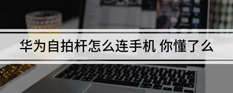 自拍杆怎么连手机 你懂了么尊龙凯时新版APP首页华为(图1)